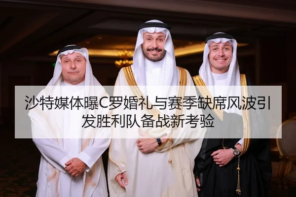 沙特媒体曝C罗婚礼与赛季缺席风波引发胜利队备战新考验
